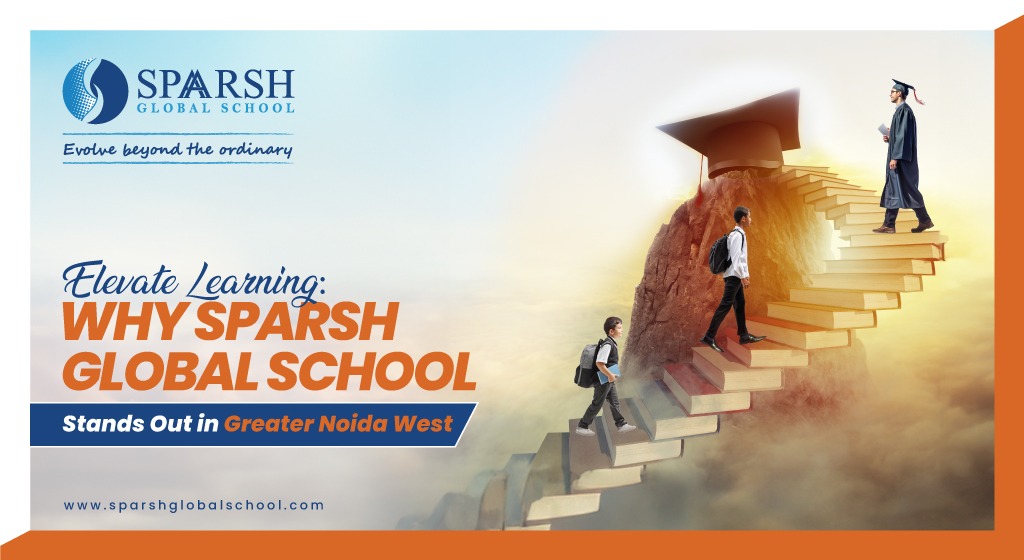 Elevate Learning: Why Sparsh Global School Stands Out in Greater Noida West